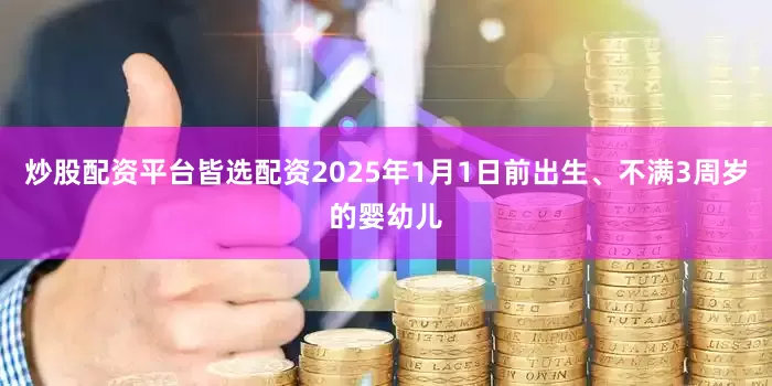 炒股配资平台皆选配资2025年1月1日前出生、不满3周岁的婴幼儿