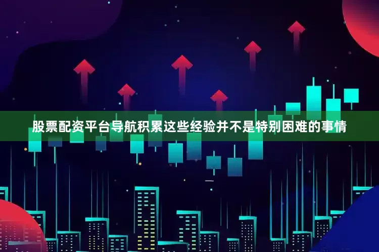 股票配资平台导航积累这些经验并不是特别困难的事情