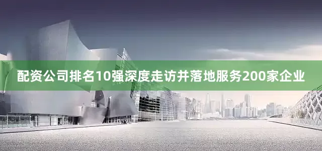 配资公司排名10强深度走访并落地服务200家企业