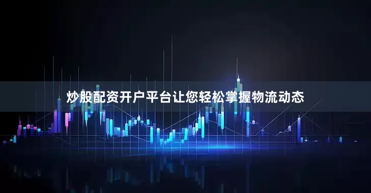 炒股配资开户平台让您轻松掌握物流动态