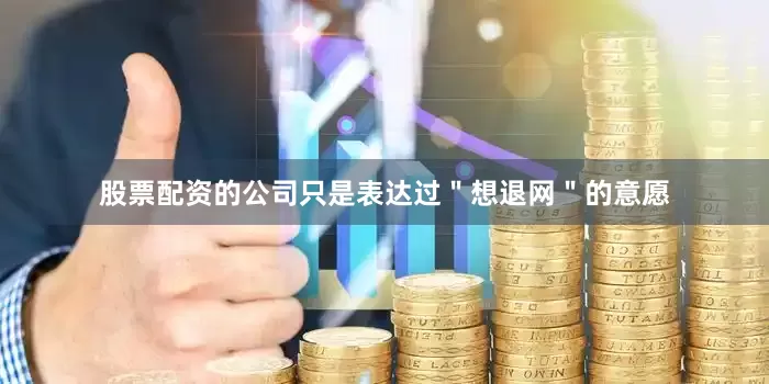 股票配资的公司只是表达过＂想退网＂的意愿