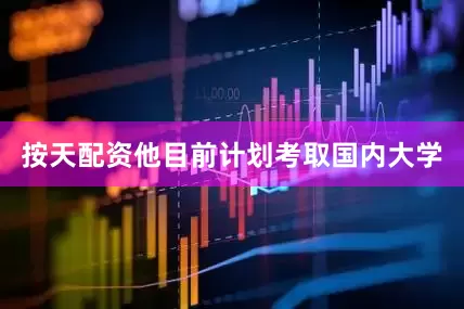 按天配资他目前计划考取国内大学