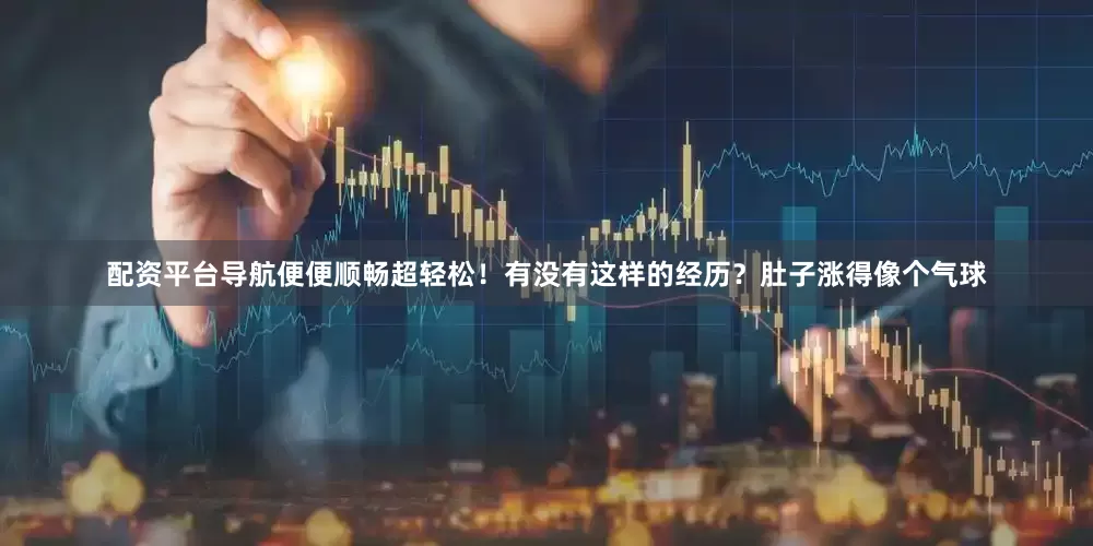 配资平台导航便便顺畅超轻松！有没有这样的经历？肚子涨得像个气球