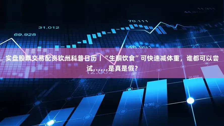 实盘股票交易配资钦州科普日历丨“生酮饮食”可快速减体重，谁都可以尝试……是真是假？