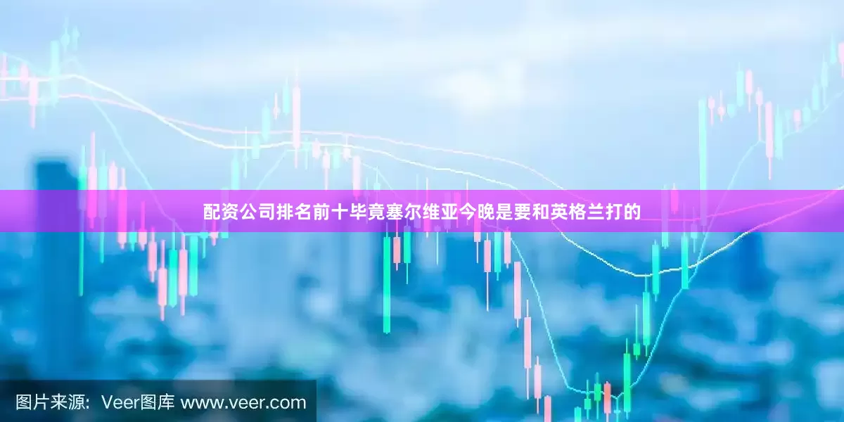 配资公司排名前十毕竟塞尔维亚今晚是要和英格兰打的