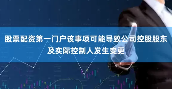 股票配资第一门户该事项可能导致公司控股股东及实际控制人发生变更