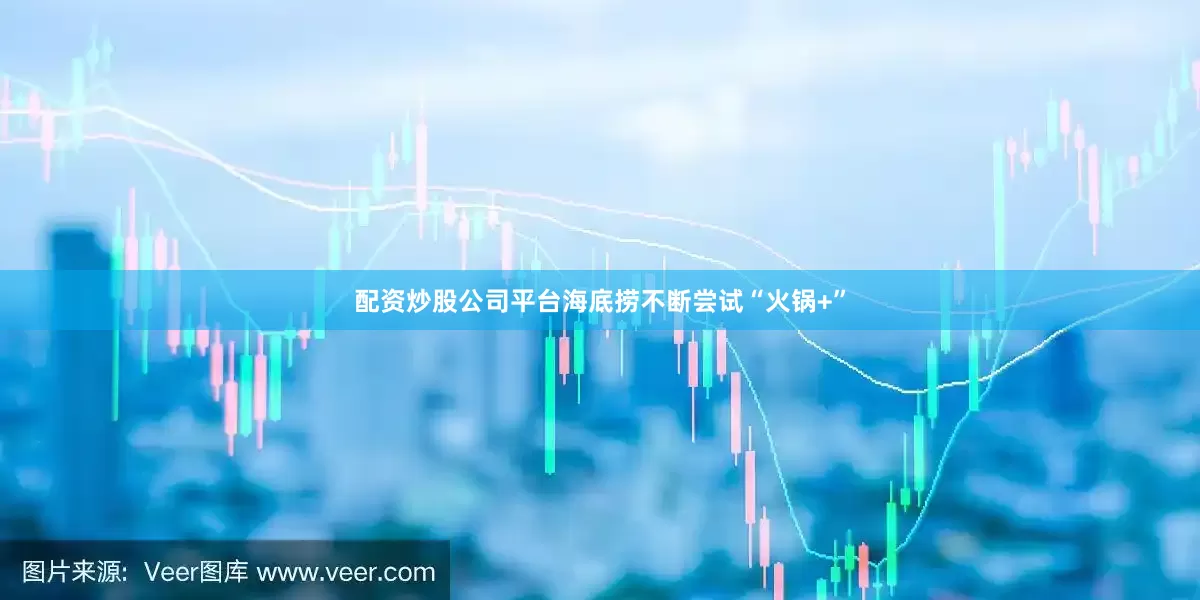 配资炒股公司平台海底捞不断尝试“火锅+”