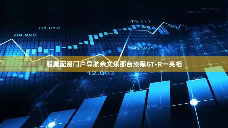 股票配资门户导航余文乐那台漆黑GT-R一亮相