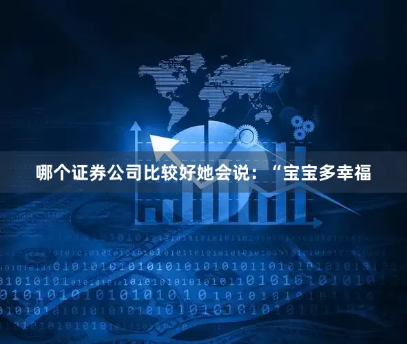 哪个证券公司比较好她会说：“宝宝多幸福