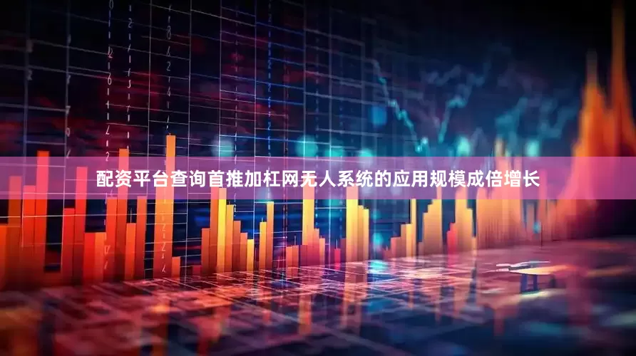 配资平台查询首推加杠网无人系统的应用规模成倍增长