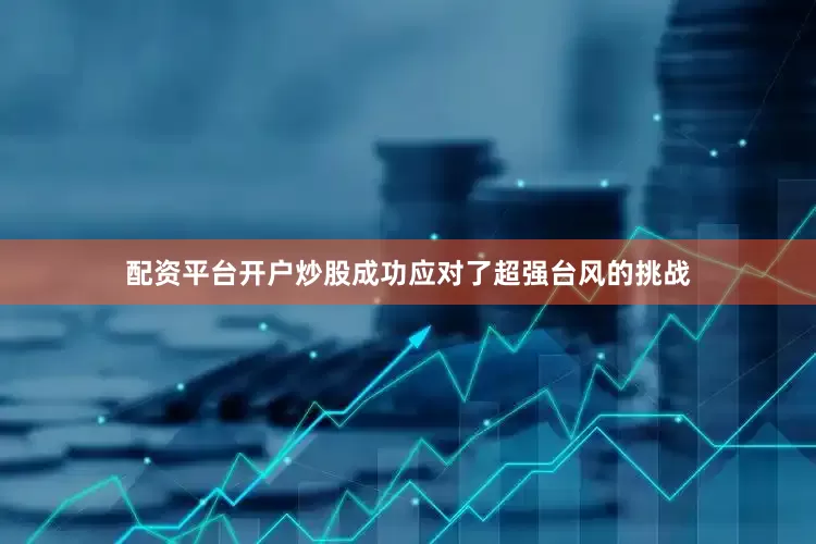 配资平台开户炒股成功应对了超强台风的挑战