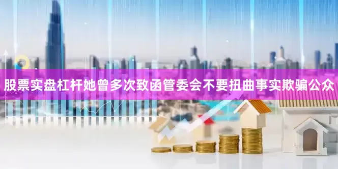 股票实盘杠杆她曾多次致函管委会不要扭曲事实欺骗公众