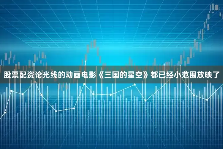 股票配资论光线的动画电影《三国的星空》都已经小范围放映了