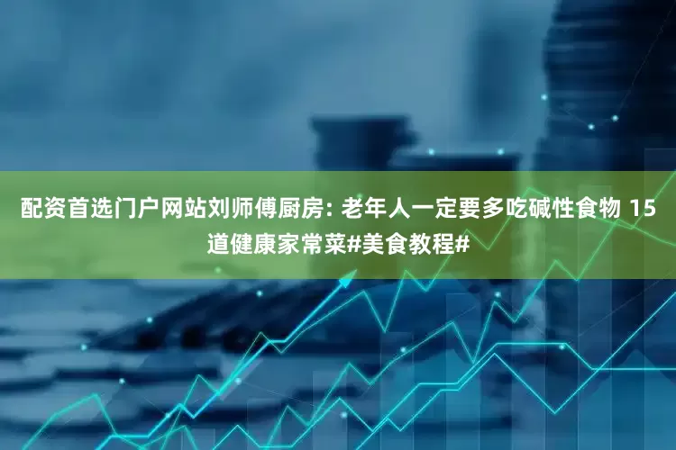 配资首选门户网站刘师傅厨房: 老年人一定要多吃碱性食物 15道健康家常菜#美食教程#