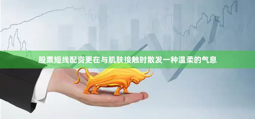 股票短线配资更在与肌肤接触时散发一种温柔的气息