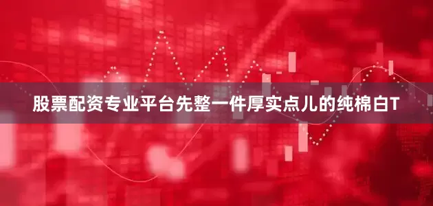 股票配资专业平台先整一件厚实点儿的纯棉白T