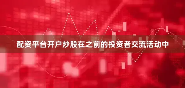 配资平台开户炒股　　在之前的投资者交流活动中