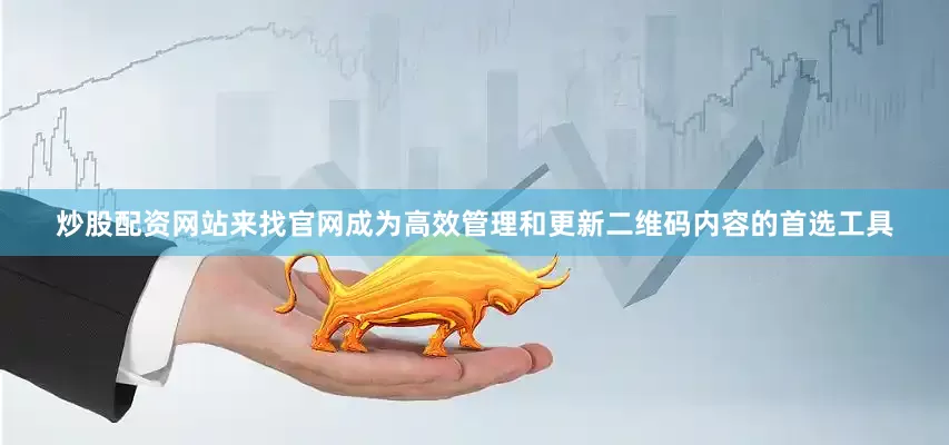 炒股配资网站来找官网成为高效管理和更新二维码内容的首选工具