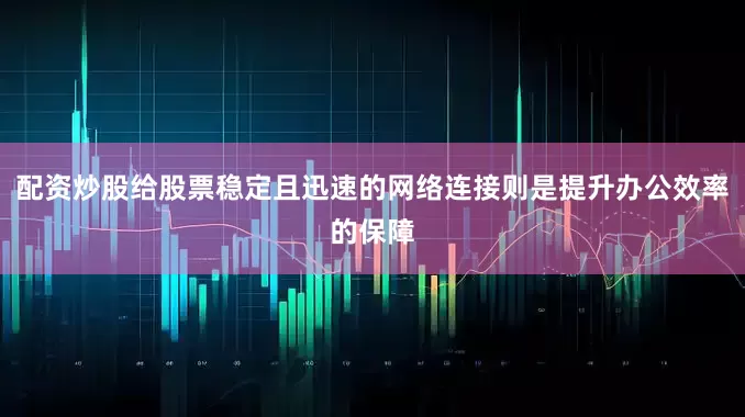 配资炒股给股票稳定且迅速的网络连接则是提升办公效率的保障