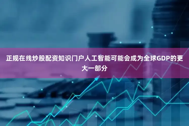 正规在线炒股配资知识门户人工智能可能会成为全球GDP的更大一部分