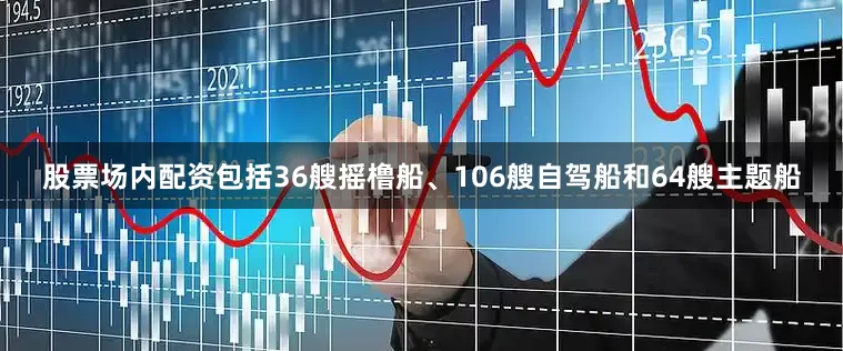 股票场内配资包括36艘摇橹船、106艘自驾船和64艘主题船