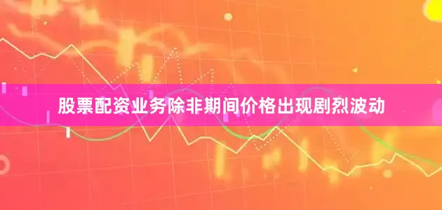 股票配资业务除非期间价格出现剧烈波动