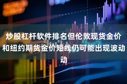 炒股杠杆软件排名但伦敦现货金价和纽约期货金价短线仍可能出现波动