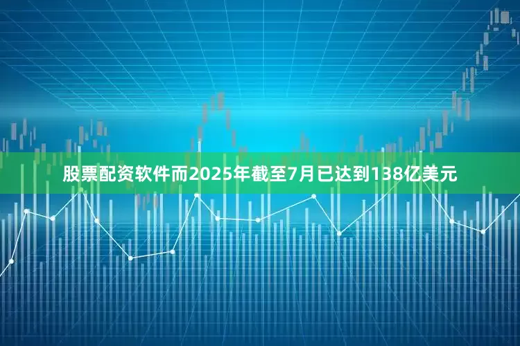 股票配资软件而2025年截至7月已达到138亿美元