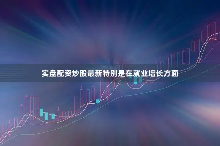 实盘配资炒股最新特别是在就业增长方面