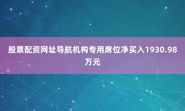 股票配资网址导航机构专用席位净买入1930.98万元