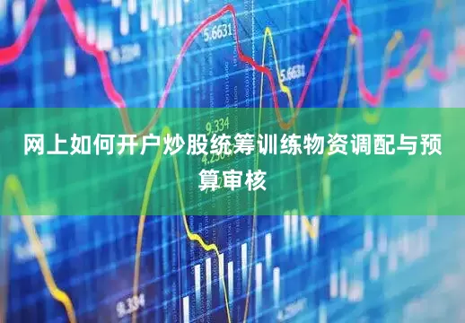 网上如何开户炒股统筹训练物资调配与预算审核