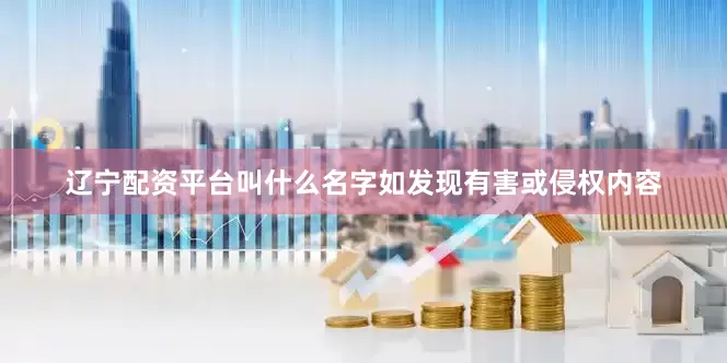 辽宁配资平台叫什么名字如发现有害或侵权内容