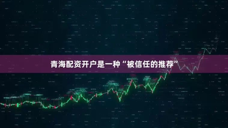 青海配资开户是一种“被信任的推荐”